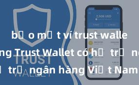 bảo mật ví trust wallet tốt không Trust Wallet có hỗ trợ ngân hàng Việt Nam không?