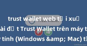 trust wallet web tải xuống Cách cài đặt Trust Wallet trên máy tính (Windows & Mac) tại Việt Nam